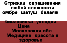 Стрижки, окрашевания любой сложности(омбре, шатуш, балаяж) , биозавивка, укладки › Цена ­ 1 000 - Московская обл. Медицина, красота и здоровье » Косметические услуги   
